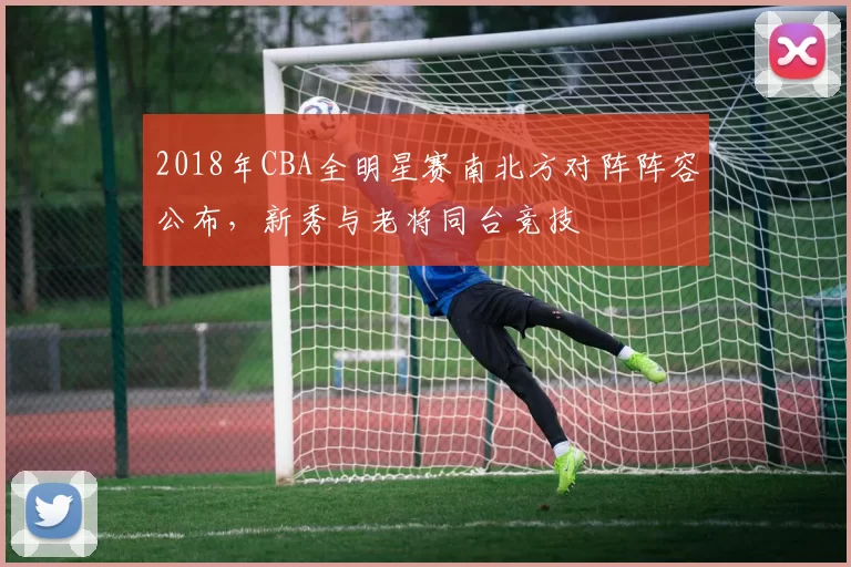 2018年CBA全明星赛南北方对阵阵容公布,新秀与老将同台竞技