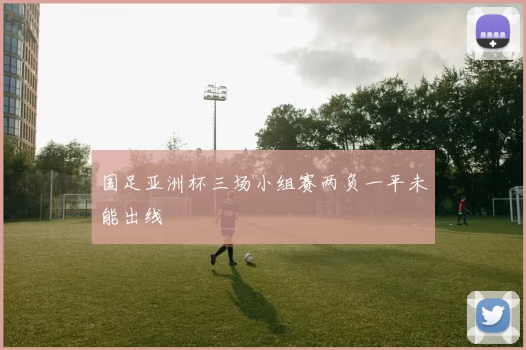 国足亚洲杯三场小组赛两负一平未能出线