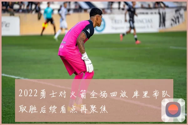 2022勇士对火箭全场回放 库里率队取胜后续看点再聚焦