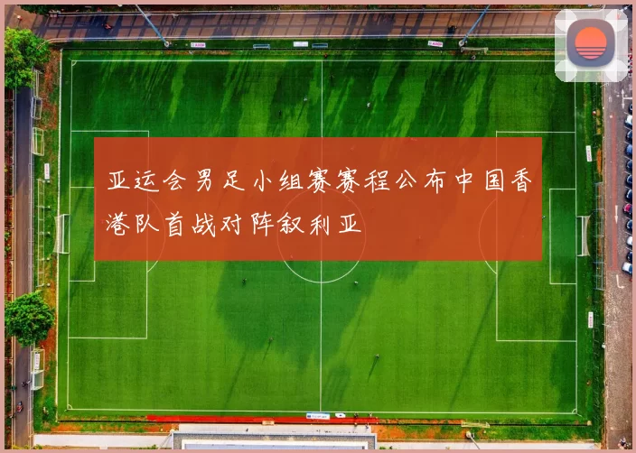 亚运会男足小组赛赛程公布中国香港队首战对阵叙利亚