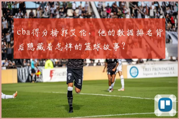 cba得分榜郭艾伦,他的数据排名背后隐藏着怎样的篮球故事?