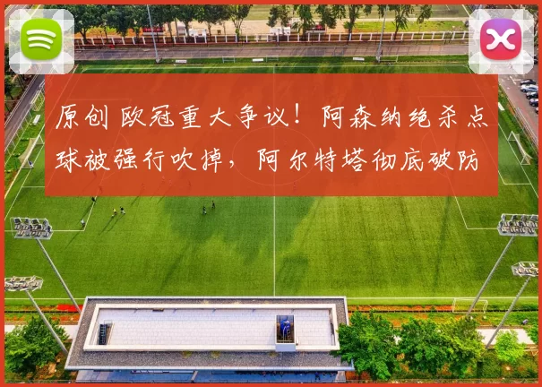 原创 欧冠重大争议！阿森纳绝杀点球被强行吹掉，阿尔特塔彻底破防