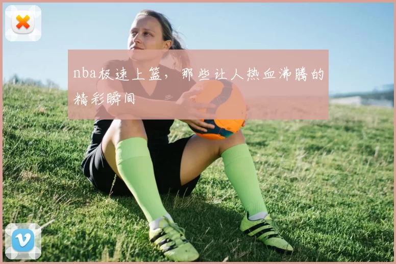 nba极速上篮,那些让人热血沸腾的精彩瞬间