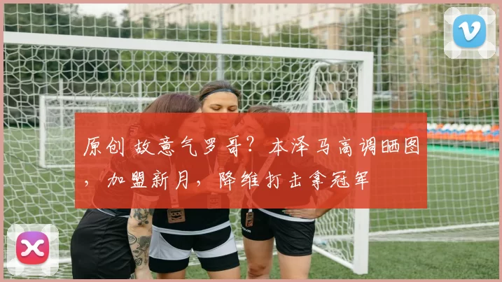 原创 故意气罗哥？本泽马高调晒图，加盟新月，降维打击拿冠军