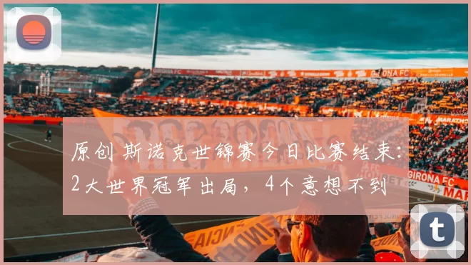 原创 斯诺克世锦赛今日比赛结束：2大世界冠军出局，4个意想不到