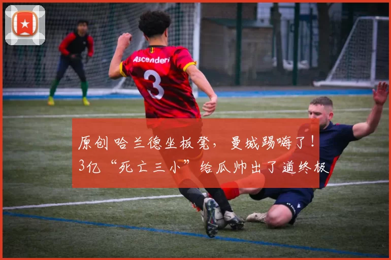 原创 哈兰德坐板凳，曼城踢嗨了！3亿“死亡三小”给瓜帅出了道终极难题