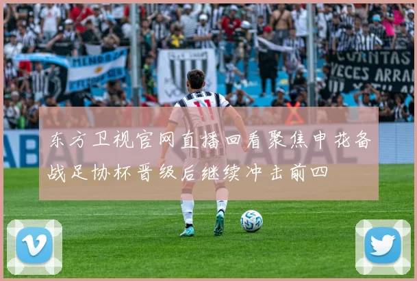 东方卫视官网直播回看聚焦申花备战足协杯晋级后继续冲击前四