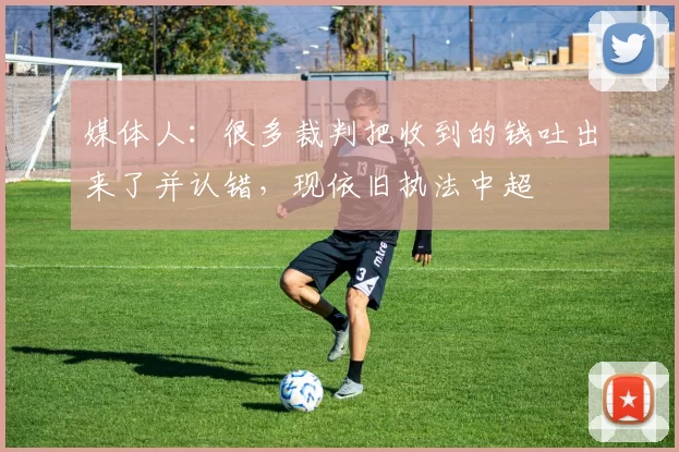 媒体人：很多裁判把收到的钱吐出来了并认错，现依旧执法中超