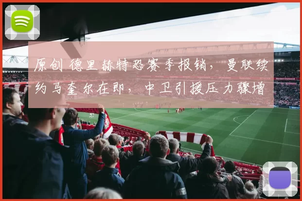 原创 德里赫特恐赛季报销，曼联续约马奎尔在即，中卫引援压力骤增
