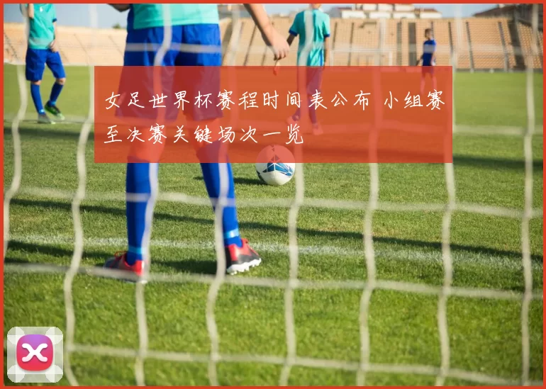 女足世界杯赛程时间表公布 小组赛至决赛关键场次一览