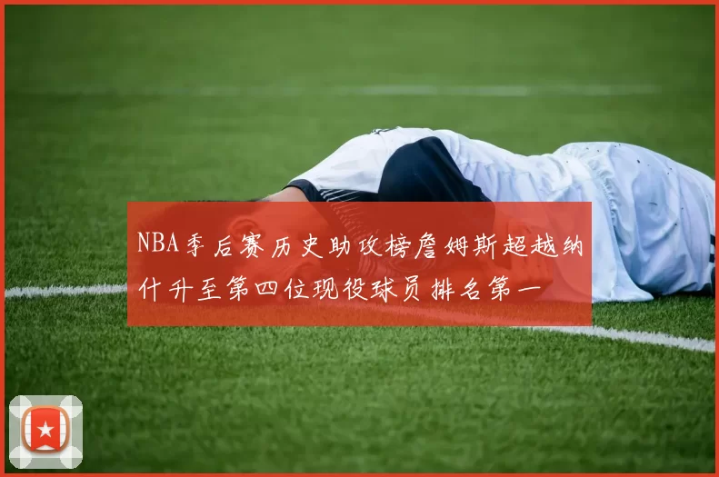 NBA季后赛历史助攻榜詹姆斯超越纳什升至第四位现役球员排名第一