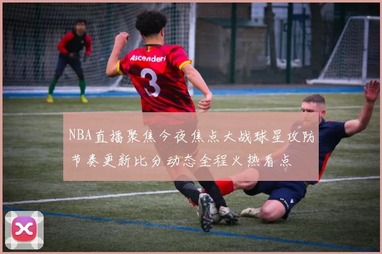 NBA直播聚焦今夜焦点大战球星攻防节奏更新比分动态全程火热看点