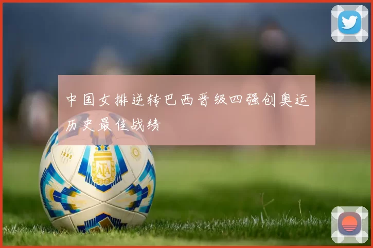 中国女排逆转巴西晋级四强创奥运历史最佳战绩