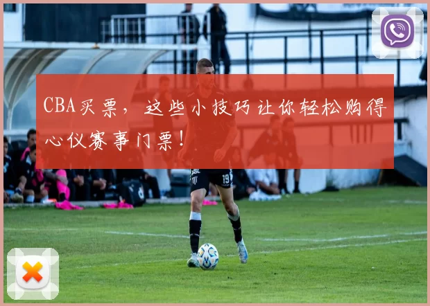 CBA买票，这些小技巧让你轻松购得心仪赛事门票！