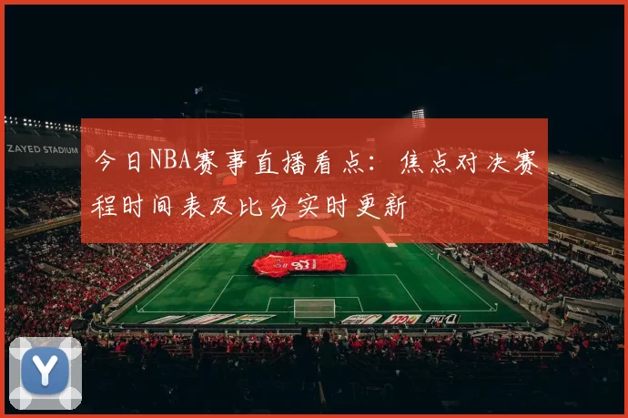 今日NBA赛事直播看点:焦点对决赛程时间表及比分实时更新