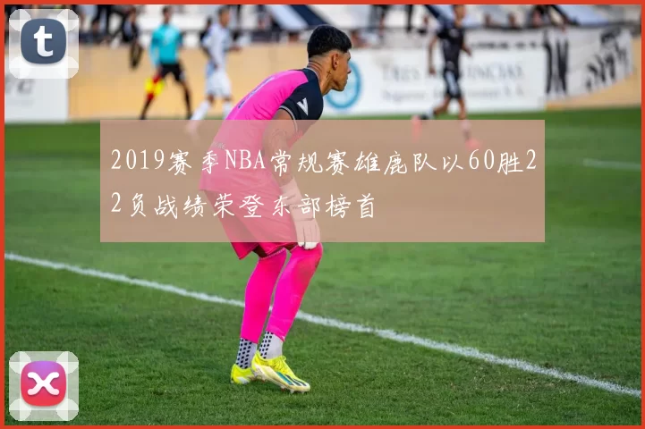 2019赛季NBA常规赛雄鹿队以60胜22负战绩荣登东部榜首