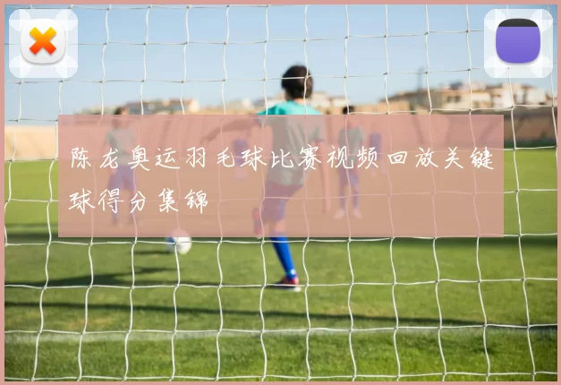 陈龙奥运羽毛球比赛视频回放关键球得分集锦