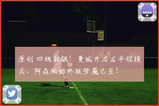 原创 四线狂飙！曼城开启后半程模式，阿森纳的终极梦魇已至！