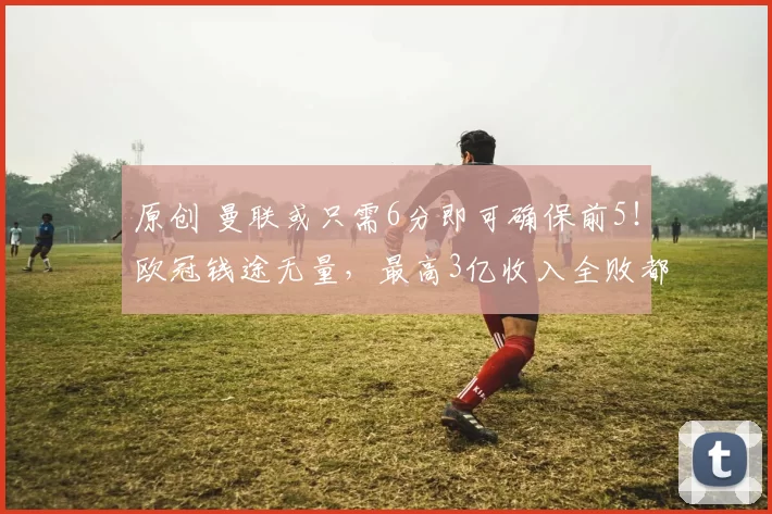 原创 曼联或只需6分即可确保前5！欧冠钱途无量，最高3亿收入全败都有8000万