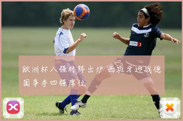 欧洲杯八强对阵出炉 西班牙迎战德国争夺四强席位