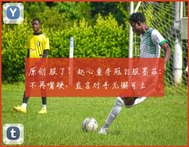 原创 服了！赵心童夺冠打服墨菲：不再嘴硬，直言对手无懈可击