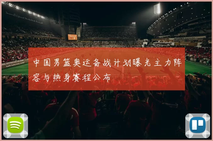 中国男篮奥运备战计划曝光主力阵容与热身赛程公布