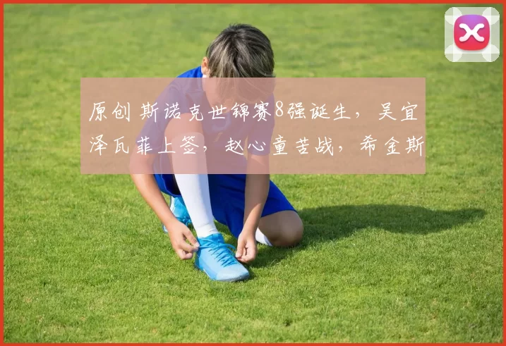 原创 斯诺克世锦赛8强诞生，吴宜泽瓦菲上签，赵心童苦战，希金斯最难