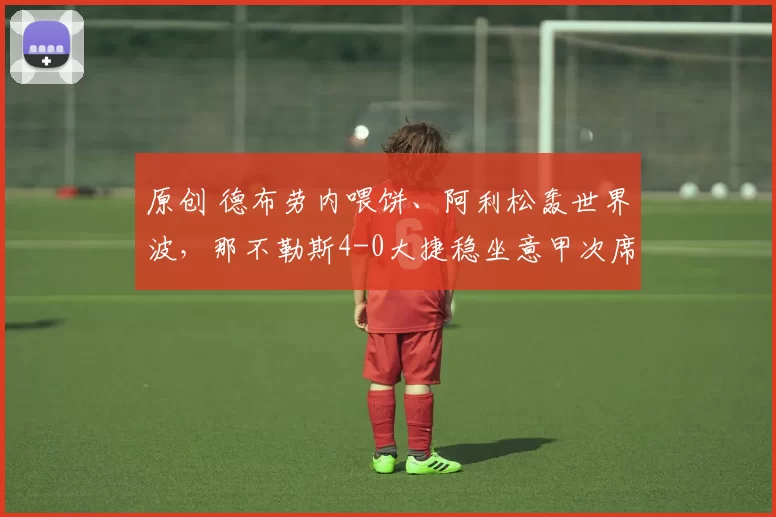 原创 德布劳内喂饼、阿利松轰世界波，那不勒斯4-0大捷稳坐意甲次席