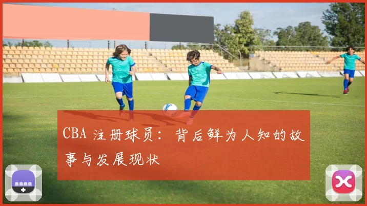 CBA 注册球员：背后鲜为人知的故事与发展现状