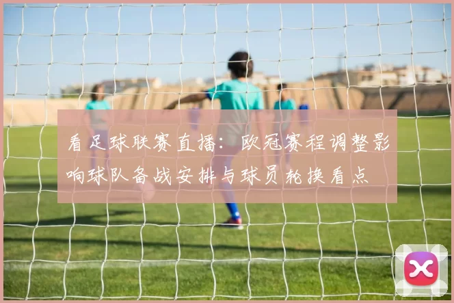 看足球联赛直播：欧冠赛程调整影响球队备战安排与球员轮换看点