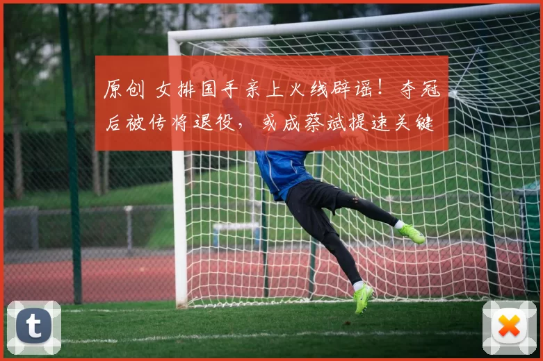 原创 女排国手亲上火线辟谣!夺冠后被传将退役,或成蔡斌提速关键人物
