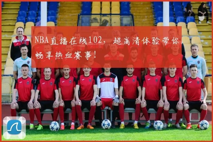 NBA直播在线102，超高清体验带你畅享热血赛事！