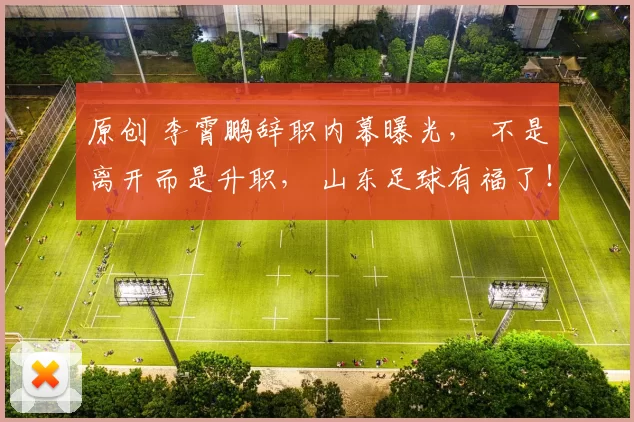 原创 李霄鹏辞职内幕曝光， 不是离开而是升职， 山东足球有福了！