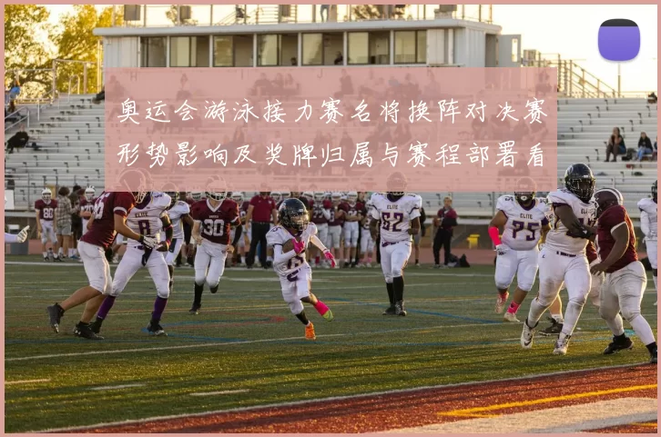 奥运会游泳接力赛名将换阵对决赛形势影响及奖牌归属与赛程部署看点