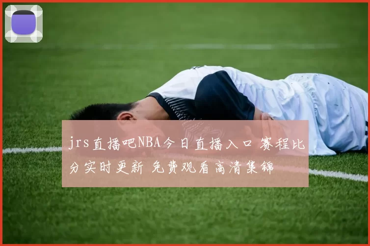 jrs直播吧NBA今日直播入口 赛程比分实时更新 免费观看高清集锦