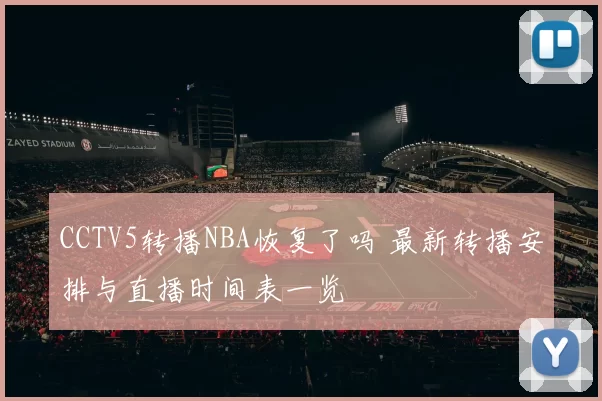 CCTV5转播NBA恢复了吗 最新转播安排与直播时间表一览