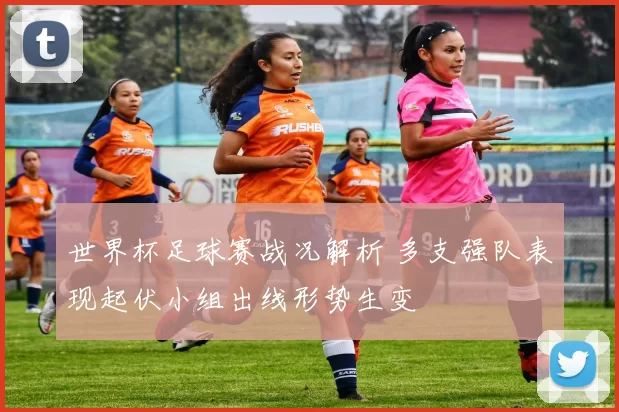 世界杯足球赛战况解析 多支强队表现起伏小组出线形势生变