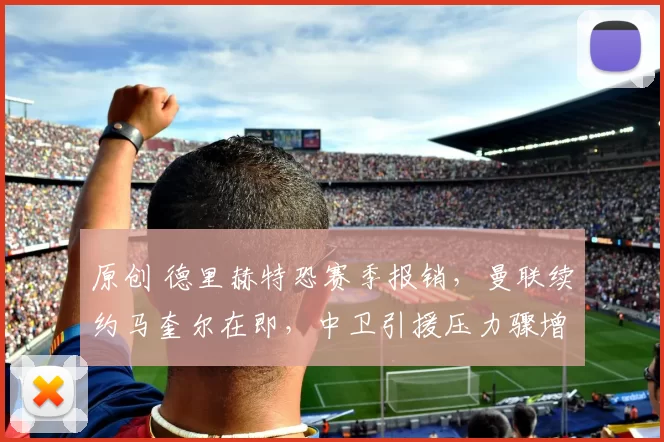 原创 德里赫特恐赛季报销，曼联续约马奎尔在即，中卫引援压力骤增