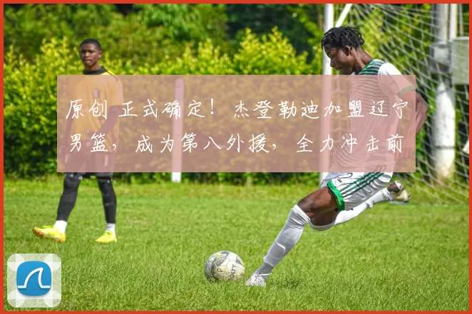 原创 正式确定！杰登勒迪加盟辽宁男篮，成为第八外援，全力冲击前四