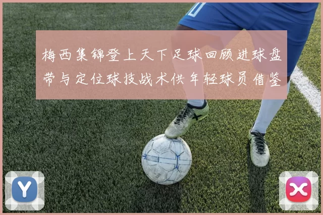 梅西集锦登上天下足球回顾进球盘带与定位球技战术供年轻球员借鉴