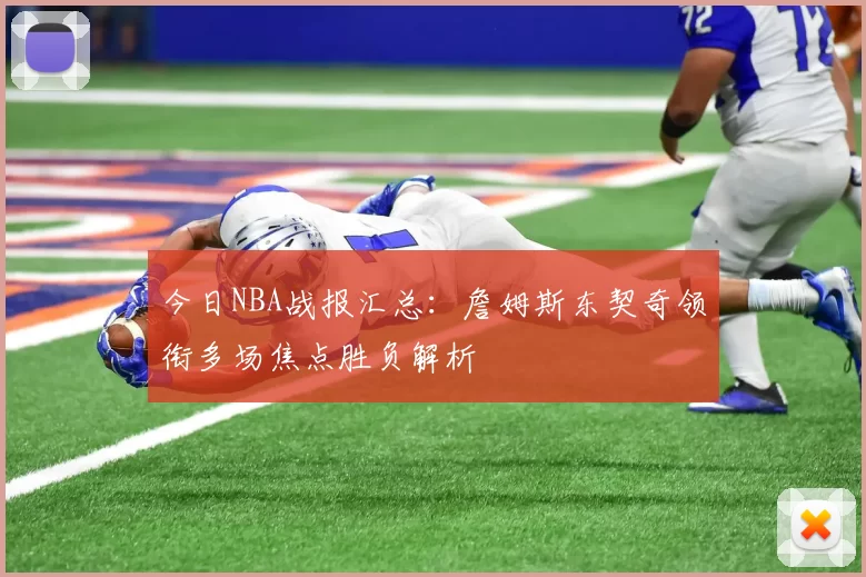 今日NBA战报汇总：詹姆斯东契奇领衔多场焦点胜负解析
