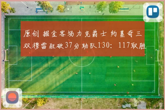 原创 掘金客场力克爵士 约基奇三双穆雷狂砍37分助队130:117取胜