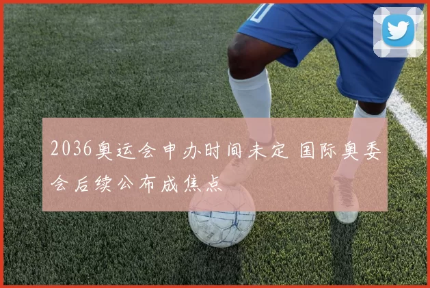 2036奥运会申办时间未定 国际奥委会后续公布成焦点