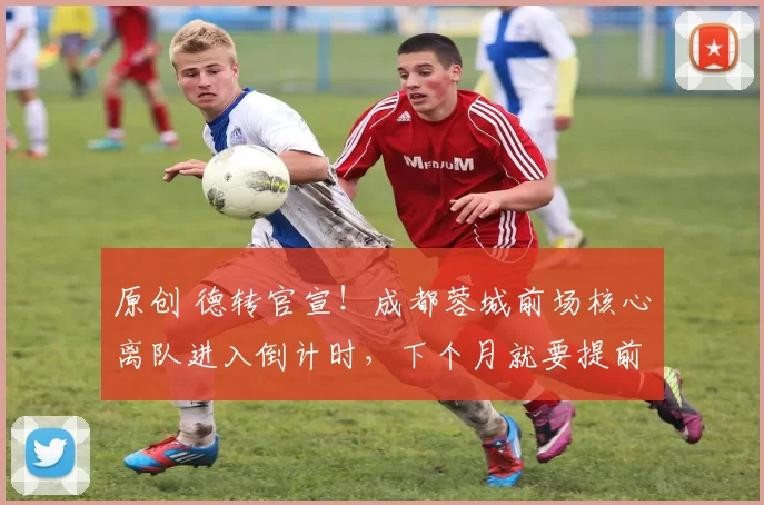 原创 德转官宣!成都蓉城前场核心离队进入倒计时,下个月就要提前去津门虎效力