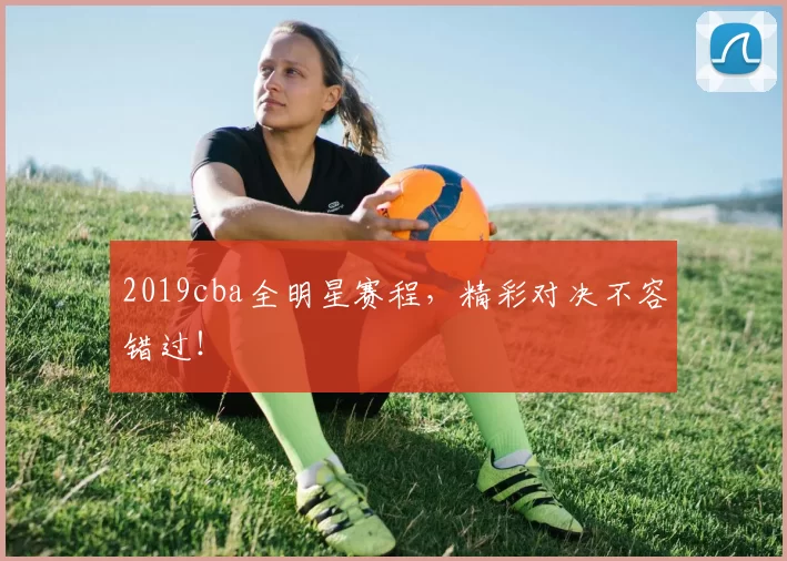 2019cba全明星赛程，精彩对决不容错过！