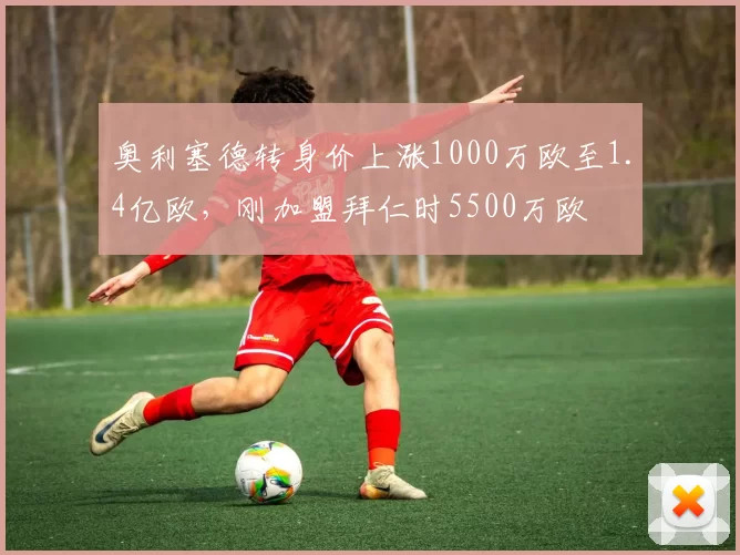 奥利塞德转身价上涨1000万欧至1.4亿欧,刚加盟拜仁时5500万欧