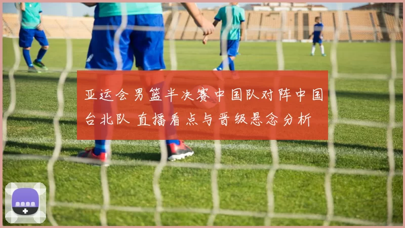 亚运会男篮半决赛中国队对阵中国台北队 直播看点与晋级悬念分析