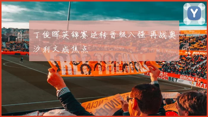 丁俊晖英锦赛逆转晋级八强 再战奥沙利文成焦点