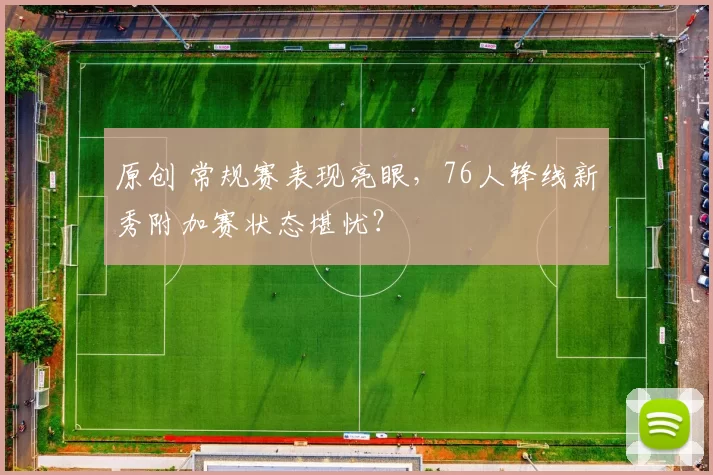 原创 常规赛表现亮眼，76人锋线新秀附加赛状态堪忧？