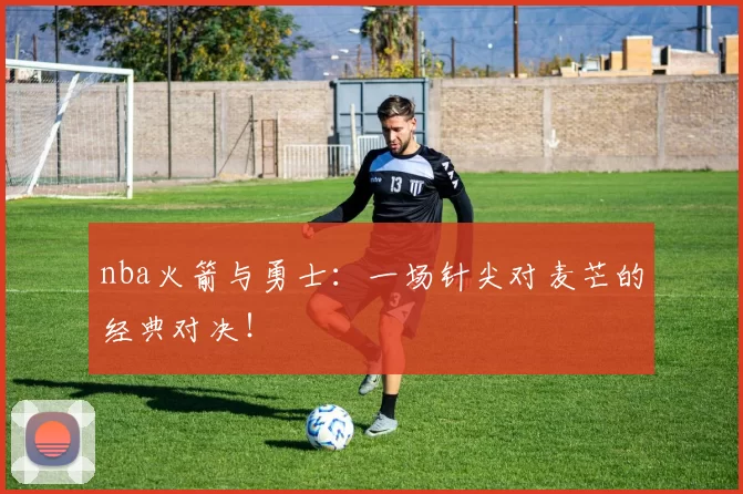 nba火箭与勇士：一场针尖对麦芒的经典对决！